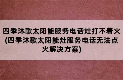 四季沐歌太阳能服务电话灶打不着火(四季沐歌太阳能灶服务电话无法点火解决方案)