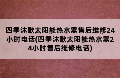 四季沐歌太阳能热水器售后维修24小时电话(四季沐歌太阳能热水器24小时售后维修电话)