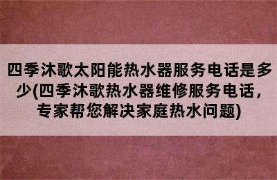 四季沐歌太阳能热水器服务电话是多少(四季沐歌热水器维修服务电话，专家帮您解决家庭热水问题)