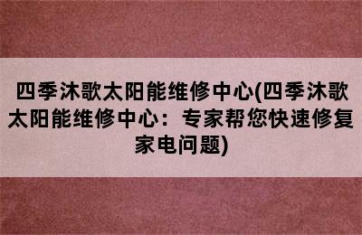 四季沐歌太阳能维修中心(四季沐歌太阳能维修中心：专家帮您快速修复家电问题)