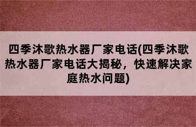 四季沐歌热水器厂家电话(四季沐歌热水器厂家电话大揭秘，快速解决家庭热水问题)