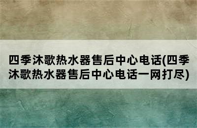 四季沐歌热水器售后中心电话(四季沐歌热水器售后中心电话一网打尽)