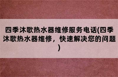 四季沐歌热水器维修服务电话(四季沐歌热水器维修，快速解决您的问题)