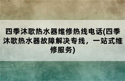 四季沐歌热水器维修热线电话(四季沐歌热水器故障解决专线，一站式维修服务)