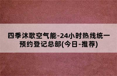 四季沐歌空气能-24小时热线统一预约登记总部(今日-推荐)