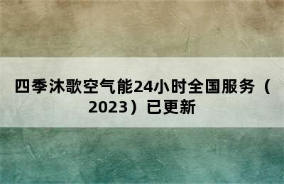 四季沐歌空气能24小时全国服务（2023）已更新