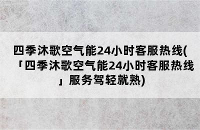 四季沐歌空气能24小时客服热线(「四季沐歌空气能24小时客服热线」服务驾轻就熟)