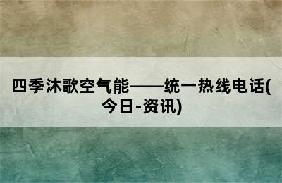 四季沐歌空气能——统一热线电话(今日-资讯)