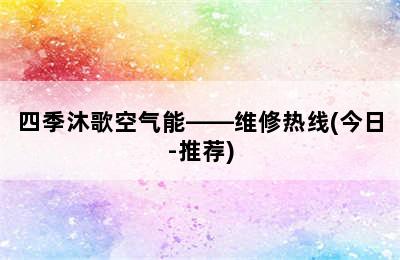 四季沐歌空气能——维修热线(今日-推荐)