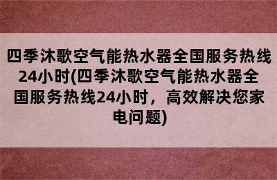 四季沐歌空气能热水器全国服务热线24小时(四季沐歌空气能热水器全国服务热线24小时，高效解决您家电问题)