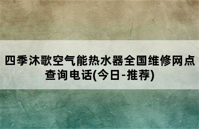 四季沐歌空气能热水器全国维修网点查询电话(今日-推荐)