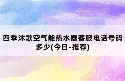 四季沐歌空气能热水器客服电话号码多少(今日-推荐)