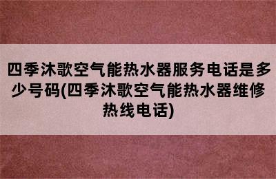 四季沐歌空气能热水器服务电话是多少号码(四季沐歌空气能热水器维修热线电话)