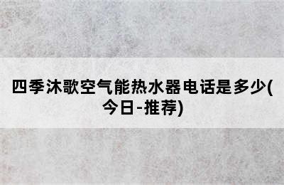 四季沐歌空气能热水器电话是多少(今日-推荐)