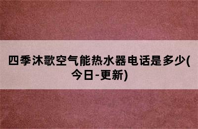 四季沐歌空气能热水器电话是多少(今日-更新)