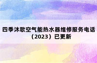 四季沐歌空气能热水器维修服务电话（2023）已更新