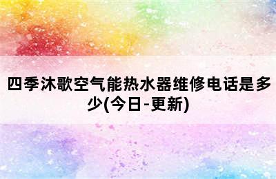 四季沐歌空气能热水器维修电话是多少(今日-更新)