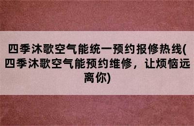 四季沐歌空气能统一预约报修热线(四季沐歌空气能预约维修，让烦恼远离你)