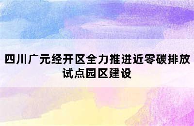 四川广元经开区全力推进近零碳排放试点园区建设