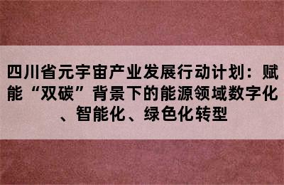 四川省元宇宙产业发展行动计划：赋能“双碳”背景下的能源领域数字化、智能化、绿色化转型