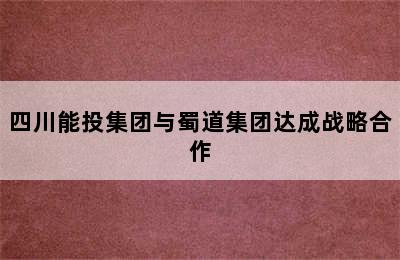 四川能投集团与蜀道集团达成战略合作