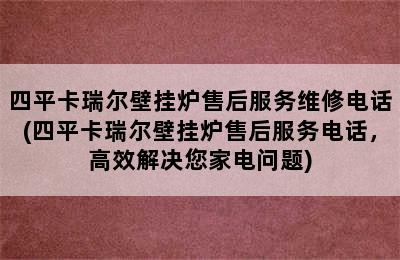 四平卡瑞尔壁挂炉售后服务维修电话(四平卡瑞尔壁挂炉售后服务电话，高效解决您家电问题)