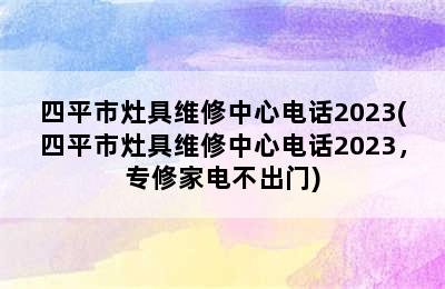 四平市灶具维修中心电话2023(四平市灶具维修中心电话2023，专修家电不出门)