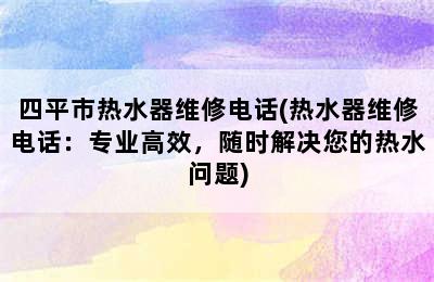 四平市热水器维修电话(热水器维修电话：专业高效，随时解决您的热水问题)