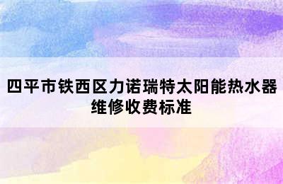 四平市铁西区力诺瑞特太阳能热水器维修收费标准