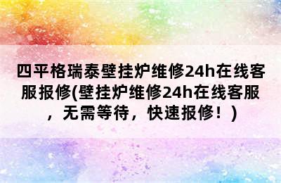 四平格瑞泰壁挂炉维修24h在线客服报修(壁挂炉维修24h在线客服，无需等待，快速报修！)