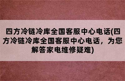 四方冷链冷库全国客服中心电话(四方冷链冷库全国客服中心电话，为您解答家电维修疑难)