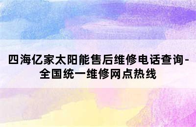 四海亿家太阳能售后维修电话查询-全国统一维修网点热线