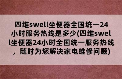 四维swell坐便器全国统一24小时服务热线是多少(四维swell坐便器24小时全国统一服务热线，随时为您解决家电维修问题)