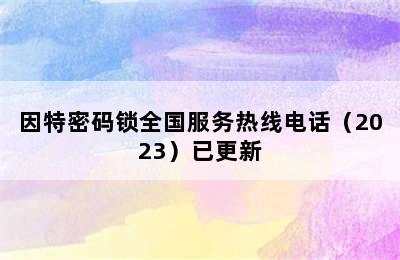 因特密码锁全国服务热线电话（2023）已更新