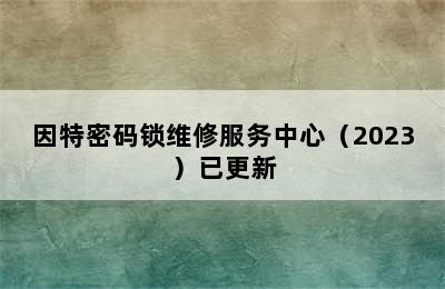 因特密码锁维修服务中心（2023）已更新