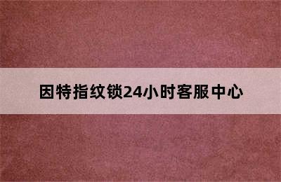 因特指纹锁24小时客服中心