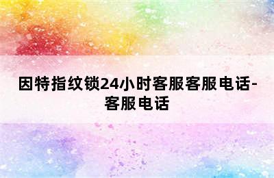 因特指纹锁24小时客服客服电话-客服电话