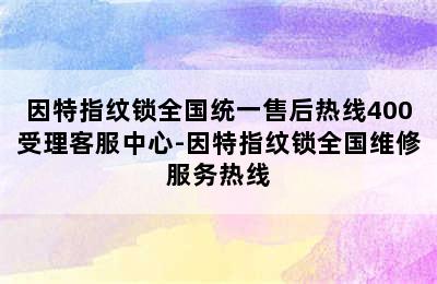 因特指纹锁全国统一售后热线400受理客服中心-因特指纹锁全国维修服务热线