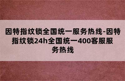 因特指纹锁全国统一服务热线-因特指纹锁24h全国统一400客服服务热线