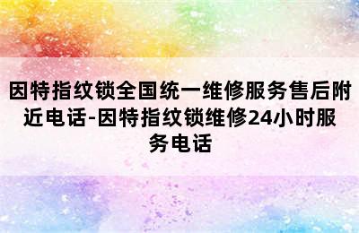 因特指纹锁全国统一维修服务售后附近电话-因特指纹锁维修24小时服务电话