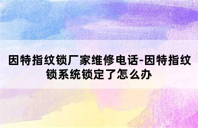 因特指纹锁厂家维修电话-因特指纹锁系统锁定了怎么办