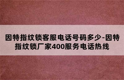 因特指纹锁客服电话号码多少-因特指纹锁厂家400服务电话热线