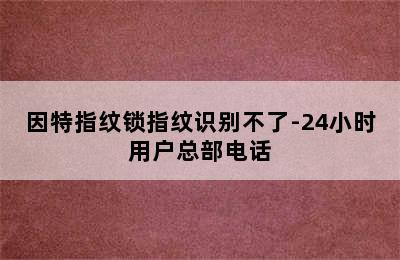 因特指纹锁指纹识别不了-24小时用户总部电话