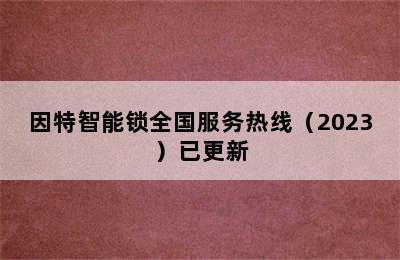 因特智能锁全国服务热线（2023）已更新