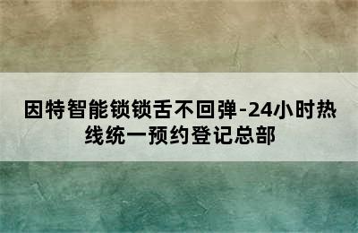 因特智能锁锁舌不回弹-24小时热线统一预约登记总部