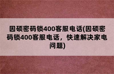 因硕密码锁400客服电话(因硕密码锁400客服电话，快速解决家电问题)