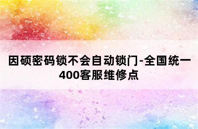 因硕密码锁不会自动锁门-全国统一400客服维修点