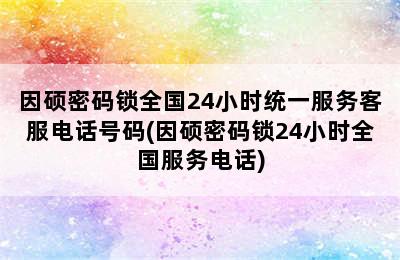 因硕密码锁全国24小时统一服务客服电话号码(因硕密码锁24小时全国服务电话)