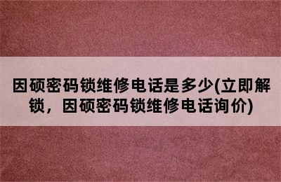 因硕密码锁维修电话是多少(立即解锁，因硕密码锁维修电话询价)