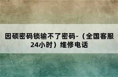 因硕密码锁输不了密码-（全国客服24小时）维修电话